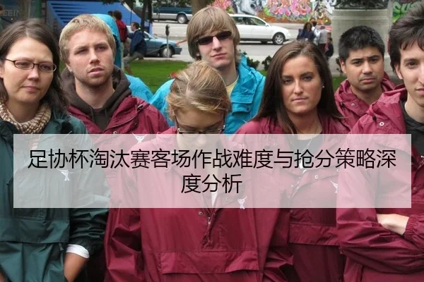 足协杯淘汰赛客场作战难度与抢分策略深度分析